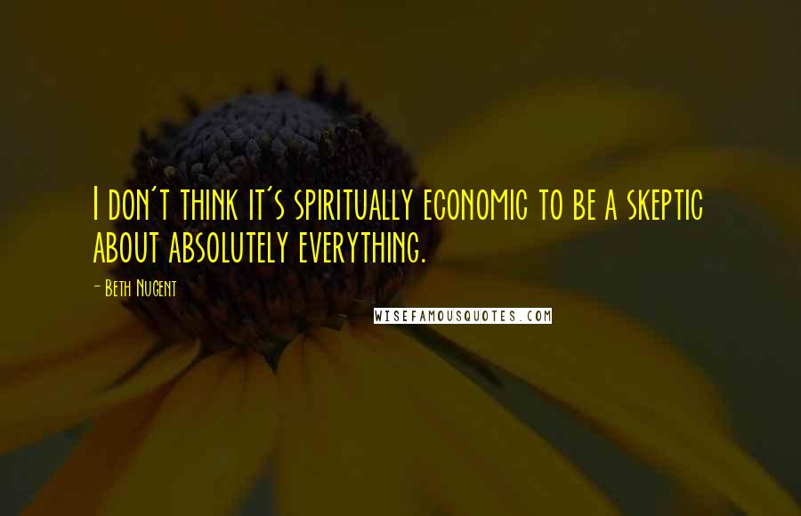 Beth Nugent Quotes: I don't think it's spiritually economic to be a skeptic about absolutely everything.