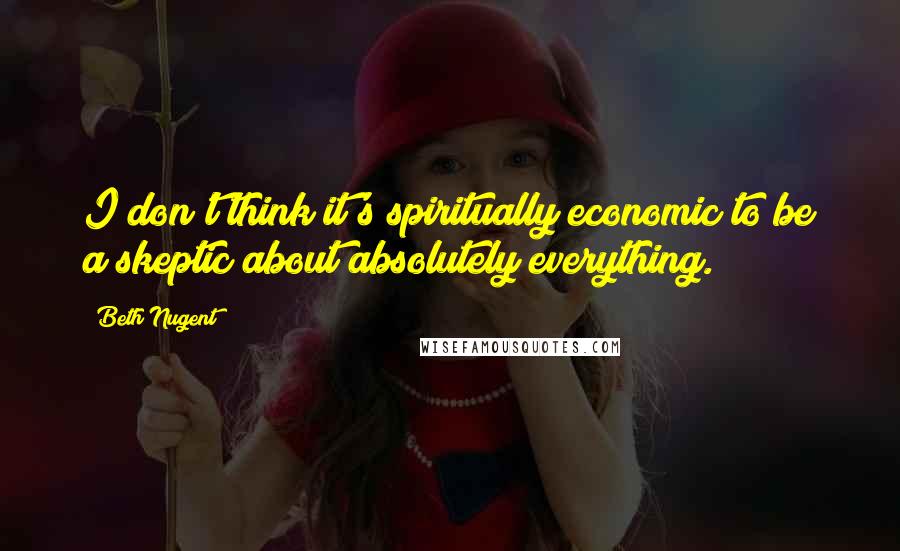 Beth Nugent Quotes: I don't think it's spiritually economic to be a skeptic about absolutely everything.