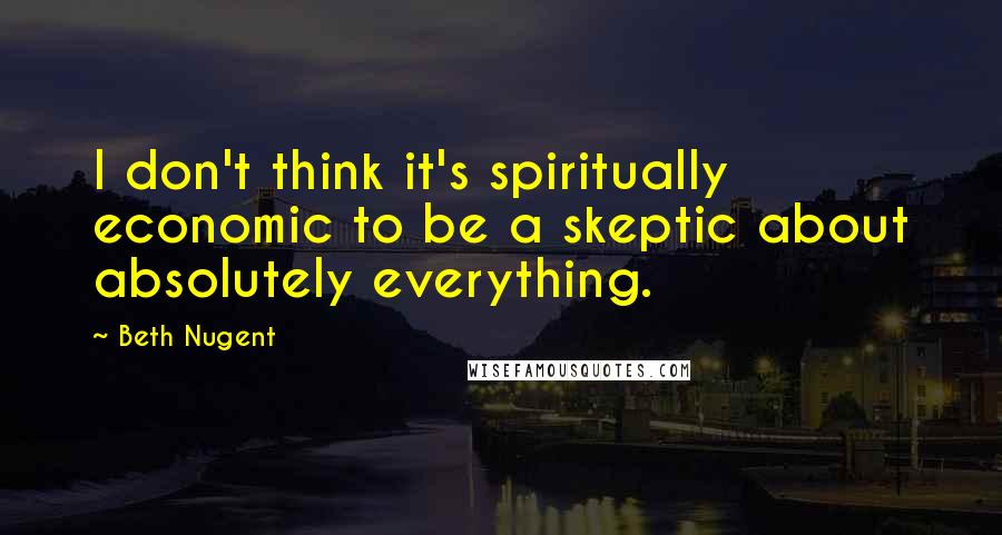 Beth Nugent Quotes: I don't think it's spiritually economic to be a skeptic about absolutely everything.