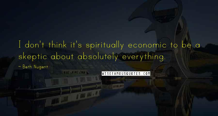 Beth Nugent Quotes: I don't think it's spiritually economic to be a skeptic about absolutely everything.