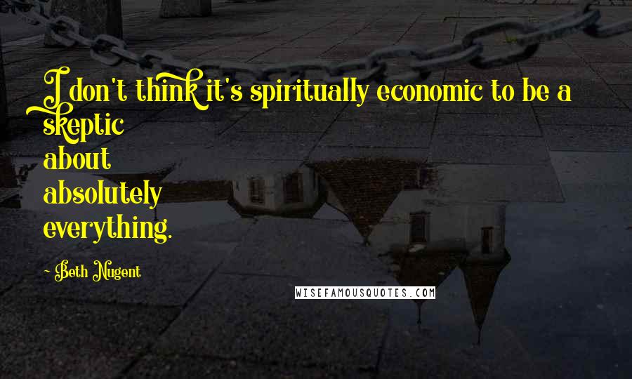 Beth Nugent Quotes: I don't think it's spiritually economic to be a skeptic about absolutely everything.