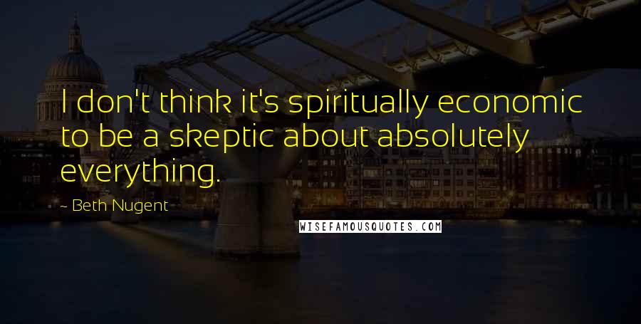 Beth Nugent Quotes: I don't think it's spiritually economic to be a skeptic about absolutely everything.