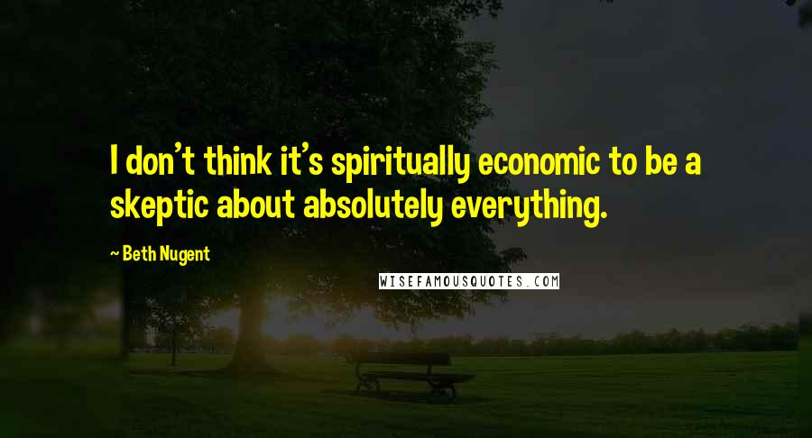 Beth Nugent Quotes: I don't think it's spiritually economic to be a skeptic about absolutely everything.