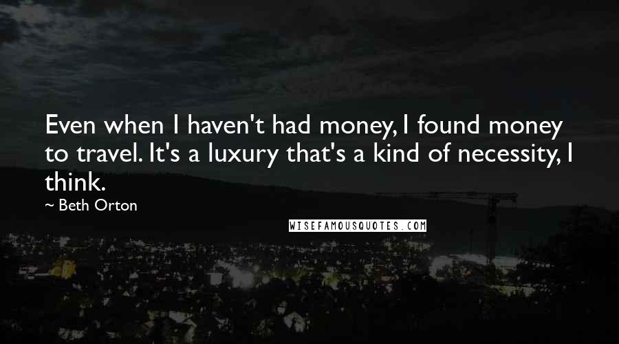 Beth Orton Quotes: Even when I haven't had money, I found money to travel. It's a luxury that's a kind of necessity, I think.