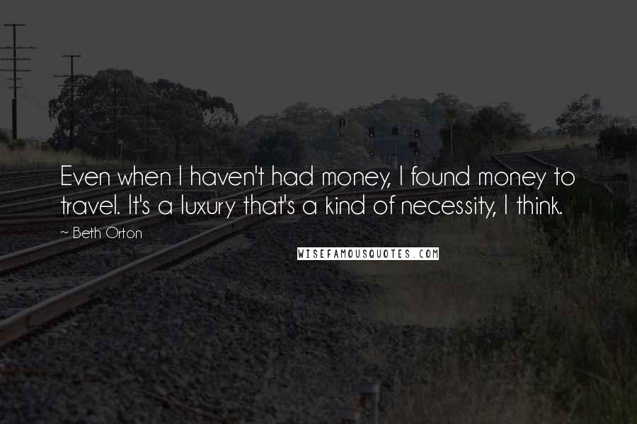 Beth Orton Quotes: Even when I haven't had money, I found money to travel. It's a luxury that's a kind of necessity, I think.