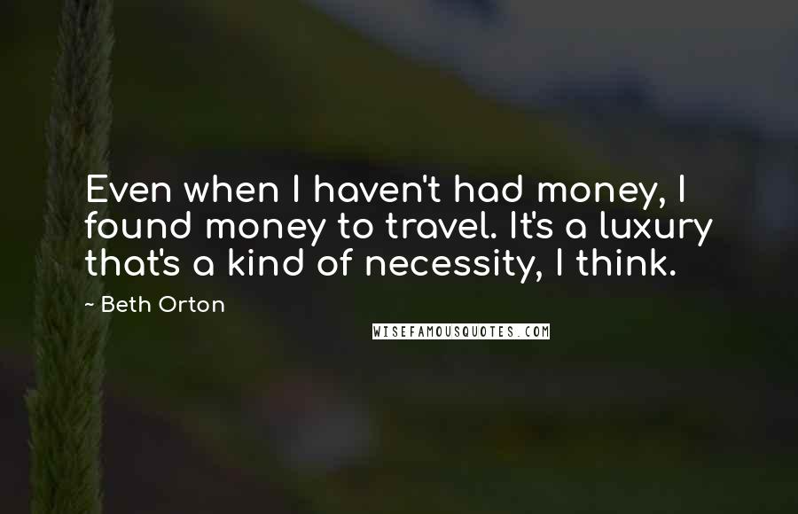 Beth Orton Quotes: Even when I haven't had money, I found money to travel. It's a luxury that's a kind of necessity, I think.