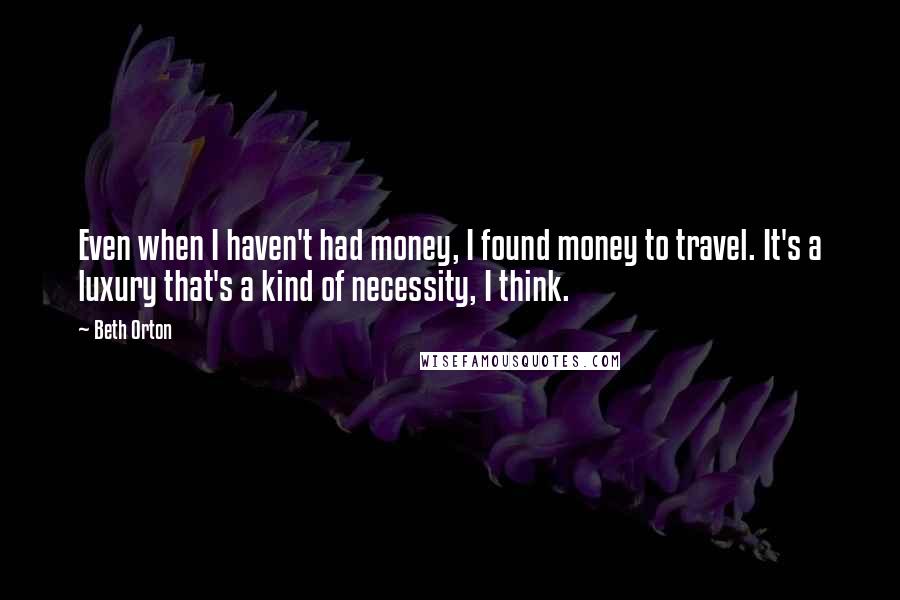 Beth Orton Quotes: Even when I haven't had money, I found money to travel. It's a luxury that's a kind of necessity, I think.
