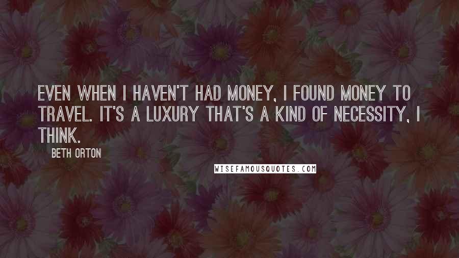 Beth Orton Quotes: Even when I haven't had money, I found money to travel. It's a luxury that's a kind of necessity, I think.