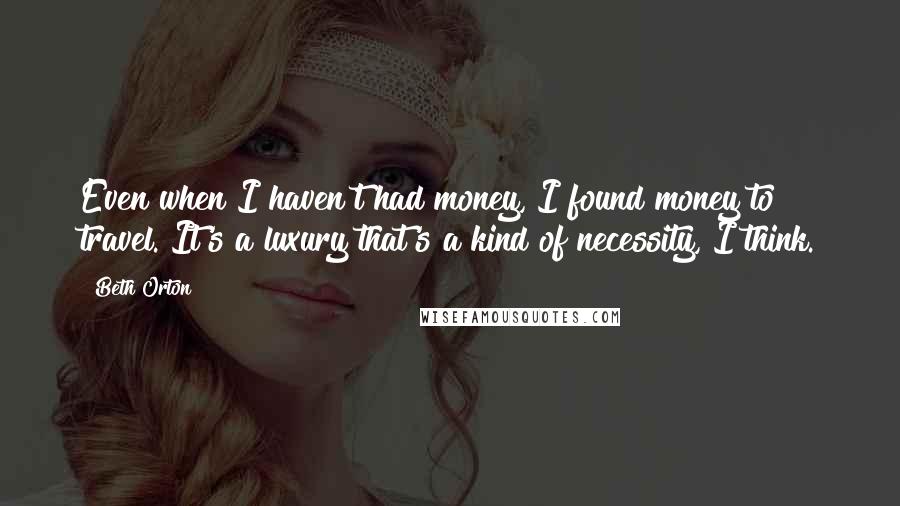 Beth Orton Quotes: Even when I haven't had money, I found money to travel. It's a luxury that's a kind of necessity, I think.