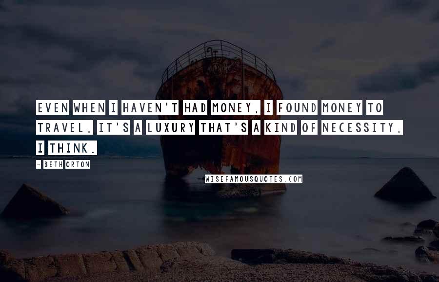 Beth Orton Quotes: Even when I haven't had money, I found money to travel. It's a luxury that's a kind of necessity, I think.