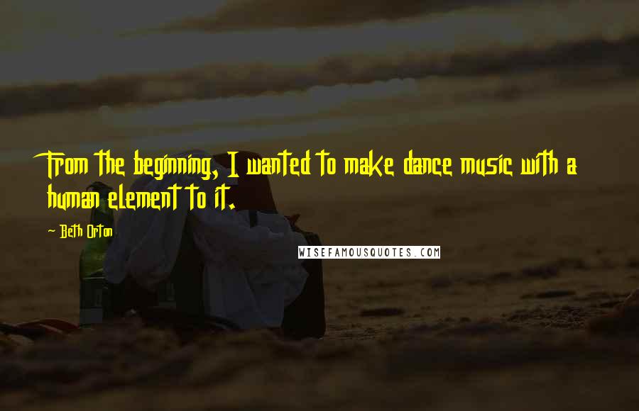 Beth Orton Quotes: From the beginning, I wanted to make dance music with a human element to it.