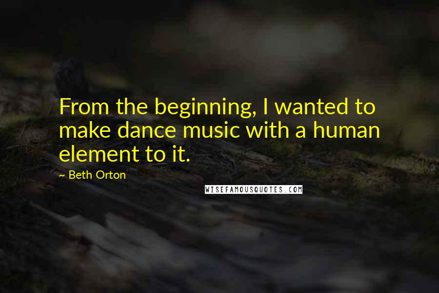 Beth Orton Quotes: From the beginning, I wanted to make dance music with a human element to it.