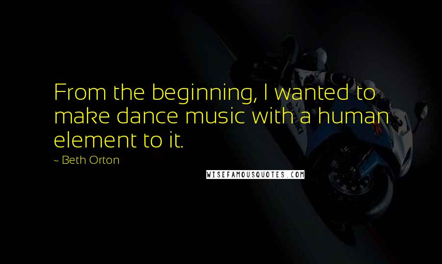Beth Orton Quotes: From the beginning, I wanted to make dance music with a human element to it.