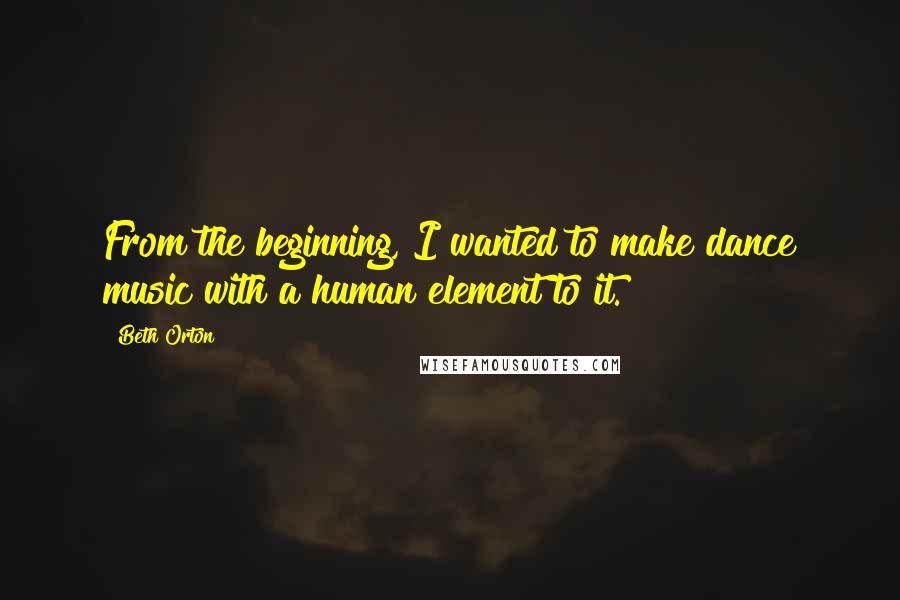 Beth Orton Quotes: From the beginning, I wanted to make dance music with a human element to it.