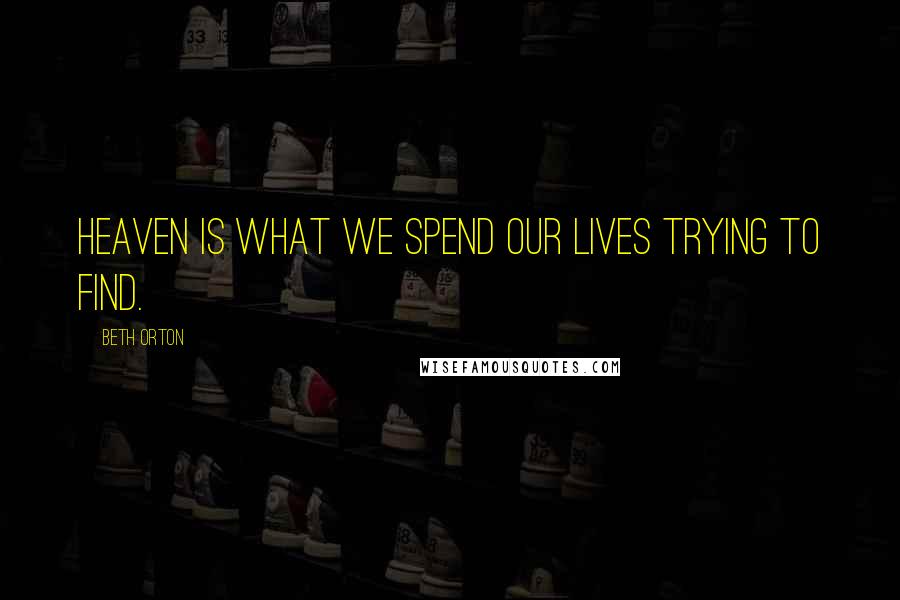 Beth Orton Quotes: Heaven is what we spend our lives trying to find.