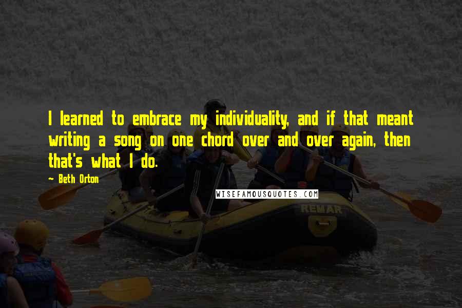 Beth Orton Quotes: I learned to embrace my individuality, and if that meant writing a song on one chord over and over again, then that's what I do.