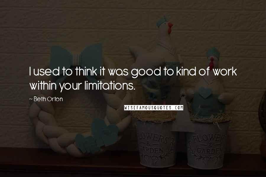 Beth Orton Quotes: I used to think it was good to kind of work within your limitations.