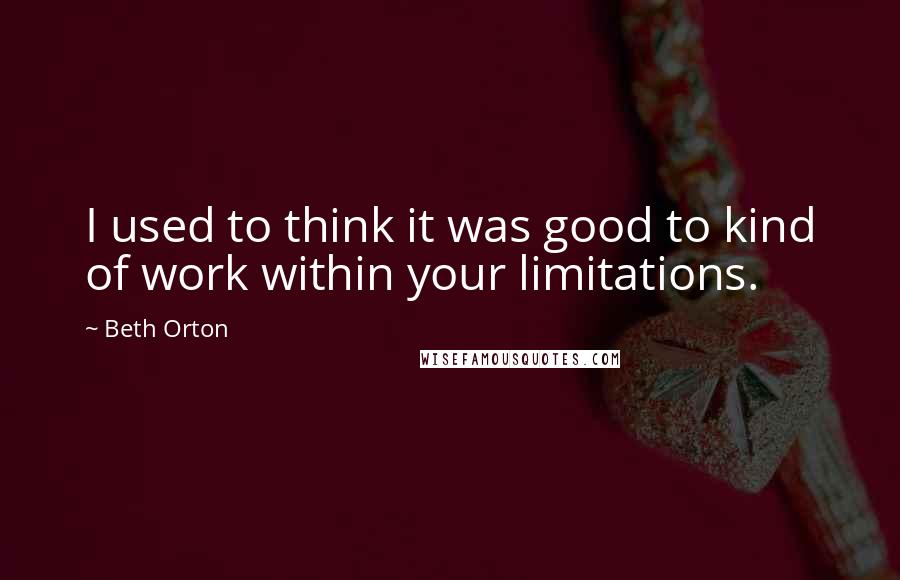Beth Orton Quotes: I used to think it was good to kind of work within your limitations.