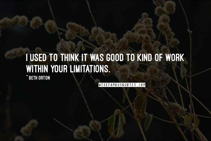 Beth Orton Quotes: I used to think it was good to kind of work within your limitations.