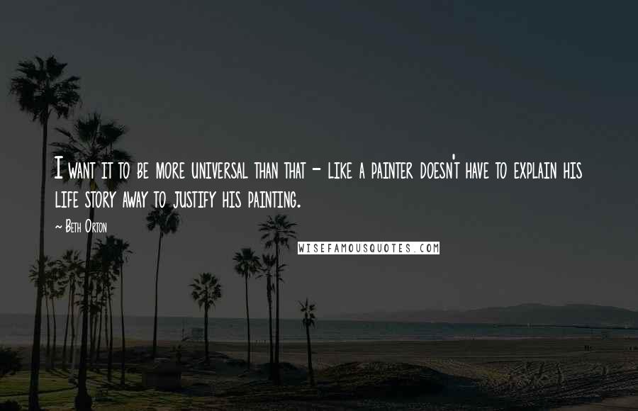 Beth Orton Quotes: I want it to be more universal than that - like a painter doesn't have to explain his life story away to justify his painting.