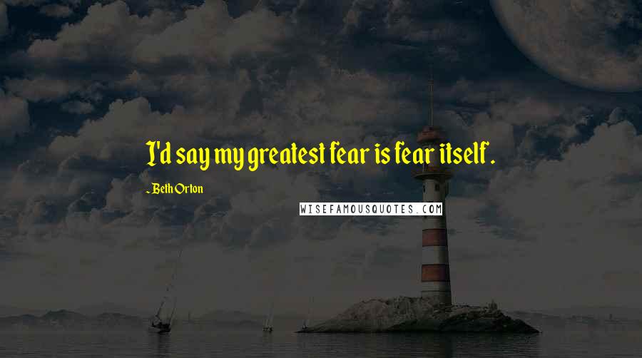 Beth Orton Quotes: I'd say my greatest fear is fear itself.