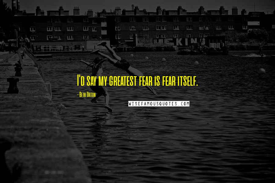 Beth Orton Quotes: I'd say my greatest fear is fear itself.