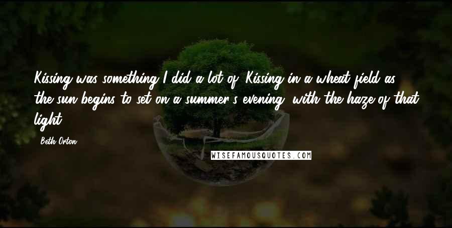 Beth Orton Quotes: Kissing was something I did a lot of. Kissing in a wheat field as the sun begins to set on a summer's evening, with the haze of that light.