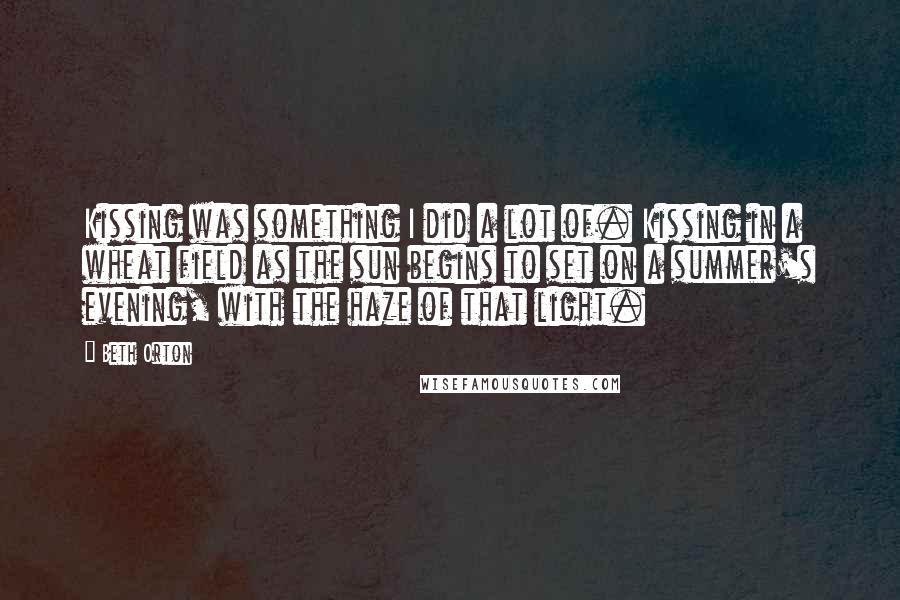 Beth Orton Quotes: Kissing was something I did a lot of. Kissing in a wheat field as the sun begins to set on a summer's evening, with the haze of that light.