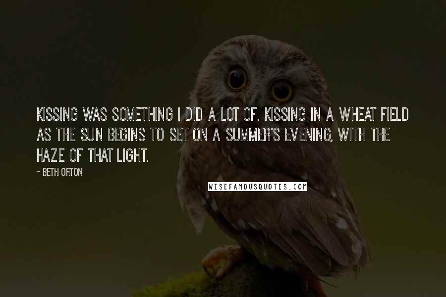 Beth Orton Quotes: Kissing was something I did a lot of. Kissing in a wheat field as the sun begins to set on a summer's evening, with the haze of that light.