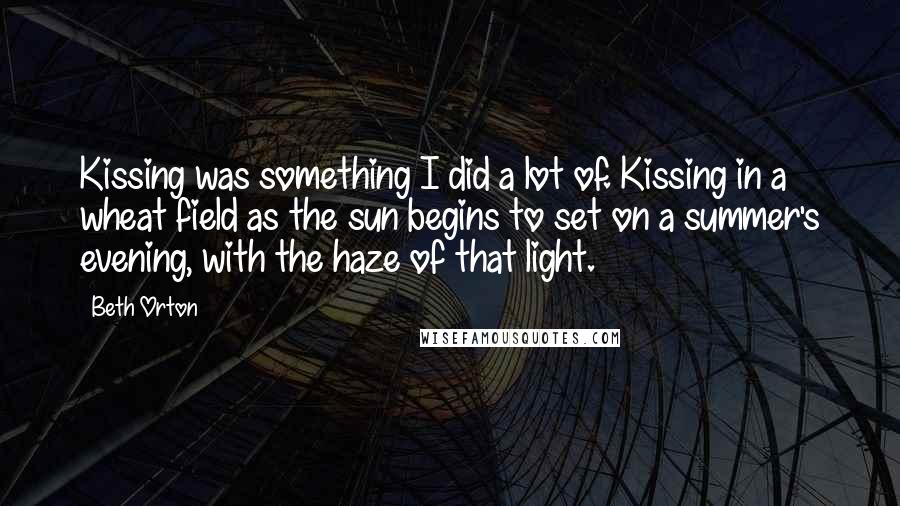 Beth Orton Quotes: Kissing was something I did a lot of. Kissing in a wheat field as the sun begins to set on a summer's evening, with the haze of that light.