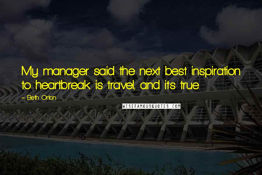 Beth Orton Quotes: My manager said the next best inspiration to heartbreak is travel, and it's true.