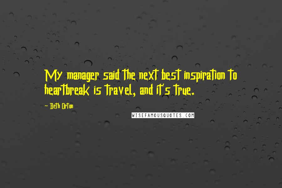 Beth Orton Quotes: My manager said the next best inspiration to heartbreak is travel, and it's true.