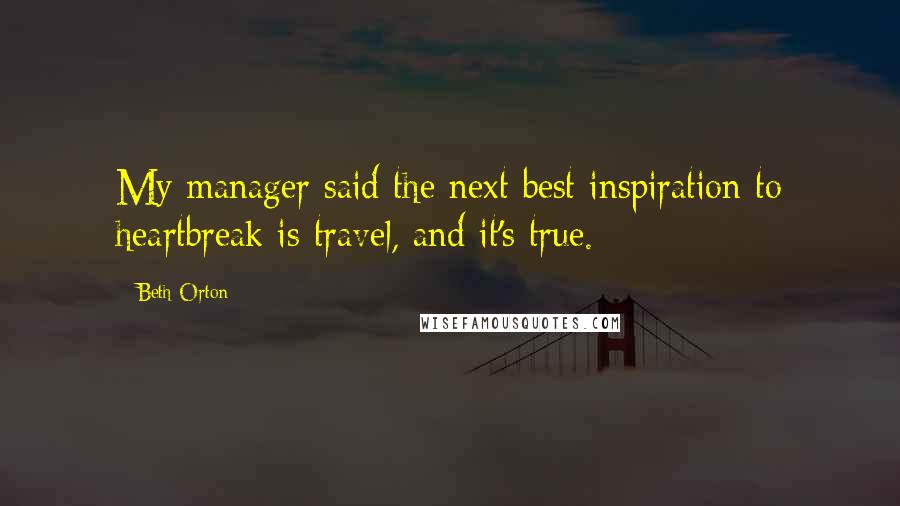 Beth Orton Quotes: My manager said the next best inspiration to heartbreak is travel, and it's true.