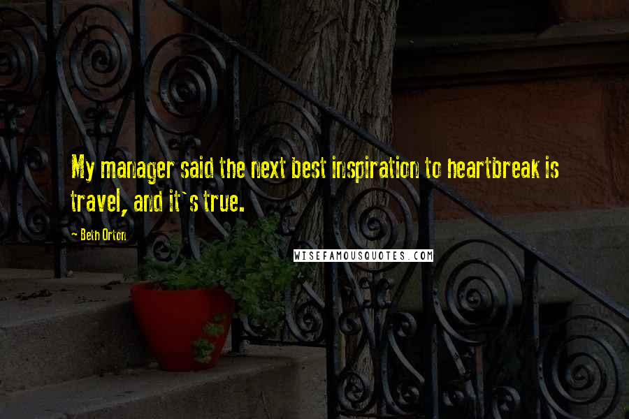 Beth Orton Quotes: My manager said the next best inspiration to heartbreak is travel, and it's true.