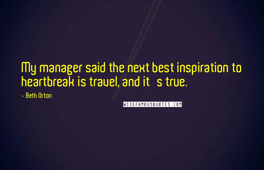 Beth Orton Quotes: My manager said the next best inspiration to heartbreak is travel, and it's true.