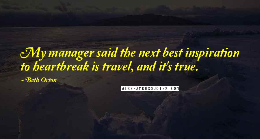 Beth Orton Quotes: My manager said the next best inspiration to heartbreak is travel, and it's true.