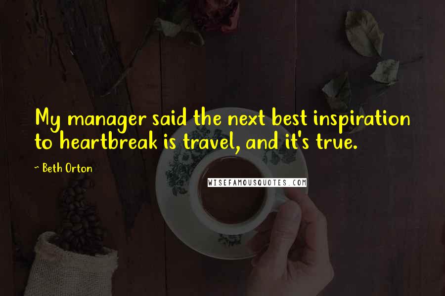 Beth Orton Quotes: My manager said the next best inspiration to heartbreak is travel, and it's true.