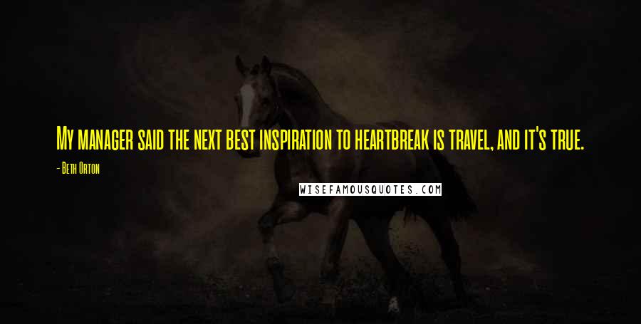 Beth Orton Quotes: My manager said the next best inspiration to heartbreak is travel, and it's true.