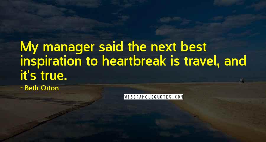 Beth Orton Quotes: My manager said the next best inspiration to heartbreak is travel, and it's true.