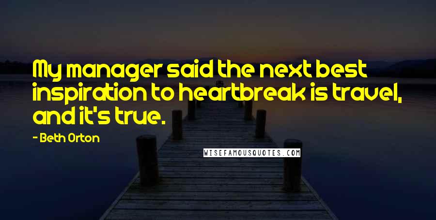 Beth Orton Quotes: My manager said the next best inspiration to heartbreak is travel, and it's true.