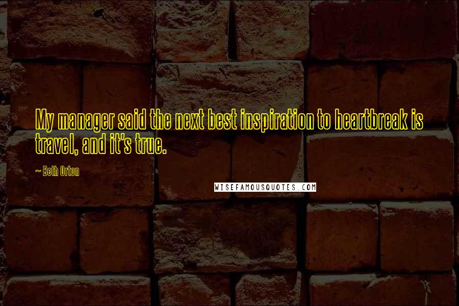 Beth Orton Quotes: My manager said the next best inspiration to heartbreak is travel, and it's true.