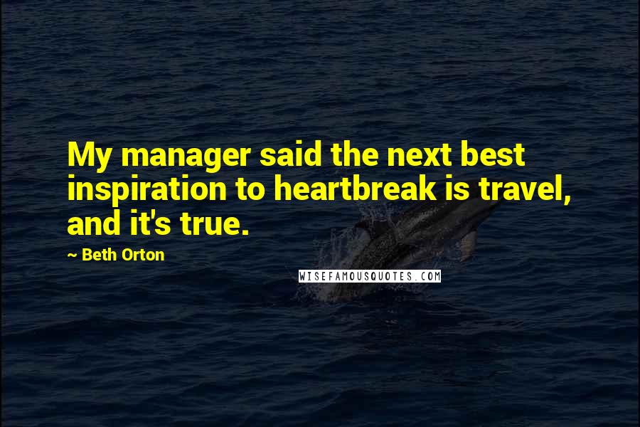 Beth Orton Quotes: My manager said the next best inspiration to heartbreak is travel, and it's true.