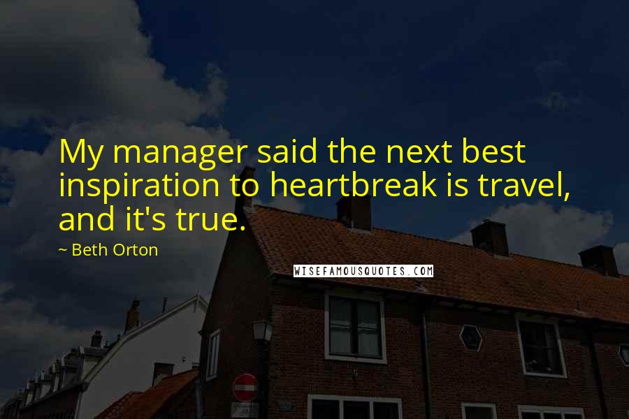 Beth Orton Quotes: My manager said the next best inspiration to heartbreak is travel, and it's true.