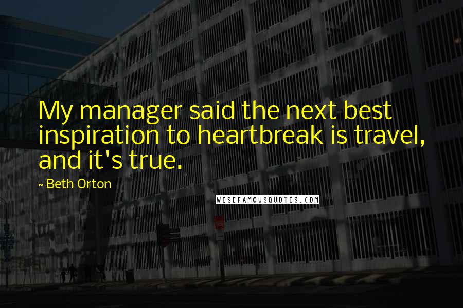 Beth Orton Quotes: My manager said the next best inspiration to heartbreak is travel, and it's true.