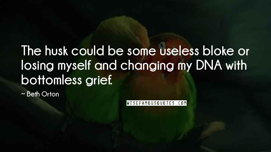 Beth Orton Quotes: The husk could be some useless bloke or losing myself and changing my DNA with bottomless grief.