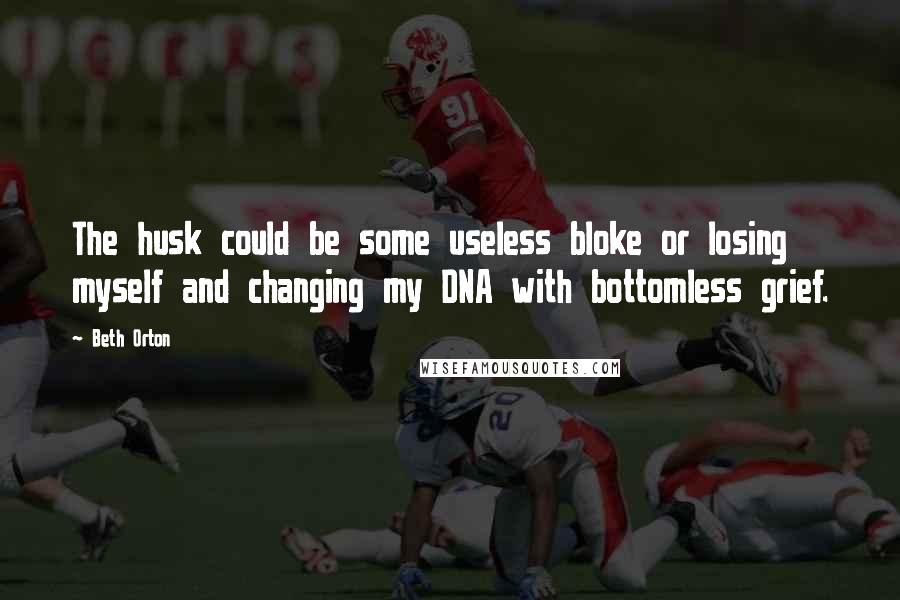Beth Orton Quotes: The husk could be some useless bloke or losing myself and changing my DNA with bottomless grief.