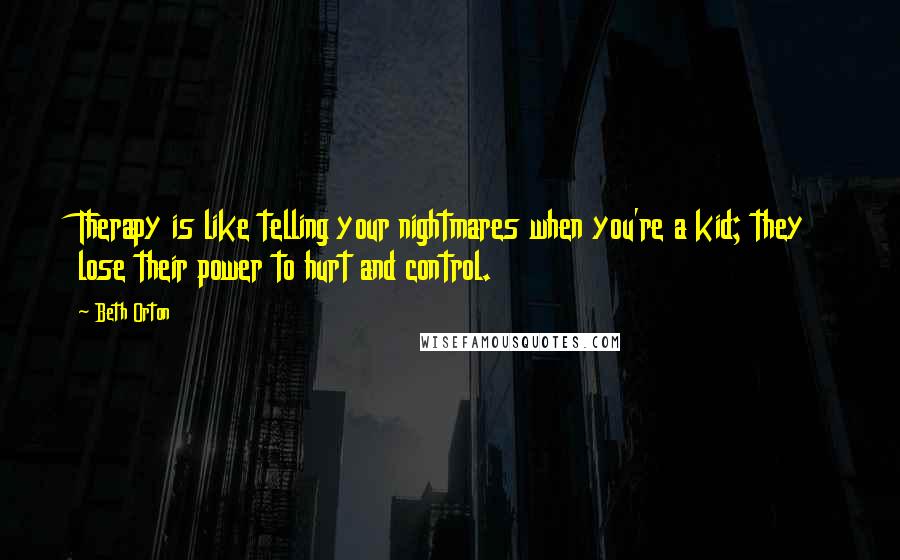 Beth Orton Quotes: Therapy is like telling your nightmares when you're a kid; they lose their power to hurt and control.