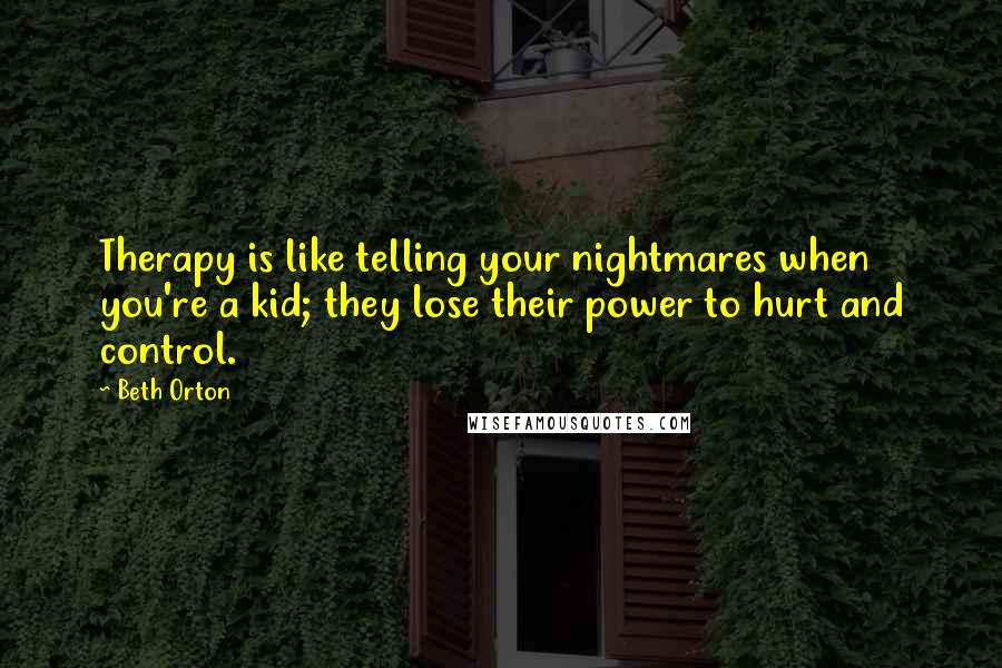 Beth Orton Quotes: Therapy is like telling your nightmares when you're a kid; they lose their power to hurt and control.