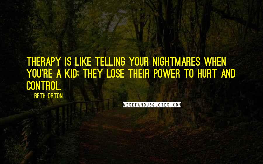 Beth Orton Quotes: Therapy is like telling your nightmares when you're a kid; they lose their power to hurt and control.