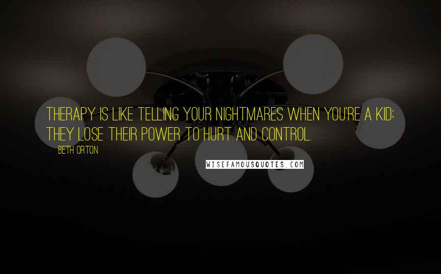 Beth Orton Quotes: Therapy is like telling your nightmares when you're a kid; they lose their power to hurt and control.